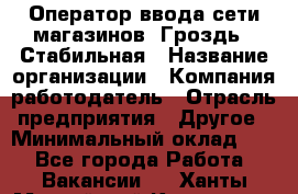 Оператор ввода сети магазинов "Гроздь". Стабильная › Название организации ­ Компания-работодатель › Отрасль предприятия ­ Другое › Минимальный оклад ­ 1 - Все города Работа » Вакансии   . Ханты-Мансийский,Когалым г.